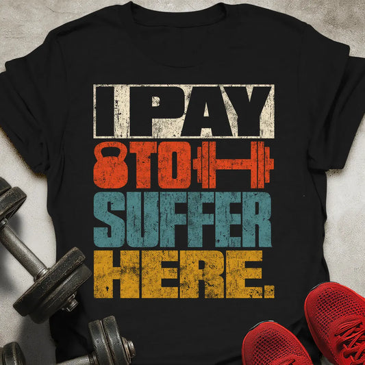 I Pay To Suffer Here T-Shirt