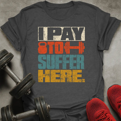 I Pay To Suffer Here T-Shirt