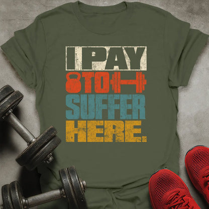 I Pay To Suffer Here T-Shirt